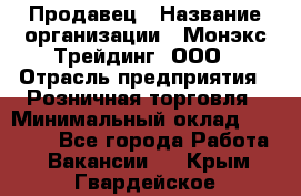 Продавец › Название организации ­ Монэкс Трейдинг, ООО › Отрасль предприятия ­ Розничная торговля › Минимальный оклад ­ 11 000 - Все города Работа » Вакансии   . Крым,Гвардейское